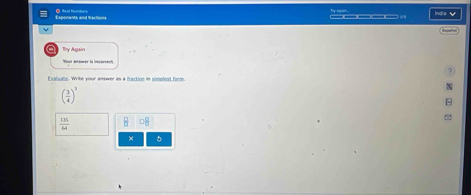 Real Numbers Try sosn. India 
Exponents and fractions ———— o 
Español 
Try Again 
Your answer is incorrect 

Evaluate. Write your answer as a fraction in simplest form.
( 3/4 )^3
 135/64 
 □ /□   □  □ /□  
× 5