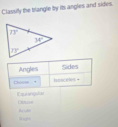 Classify the triangle by its angles and sides.
Angles Sides
Choose... Isosceles
Equiangular
Obtuse
Acute
Right