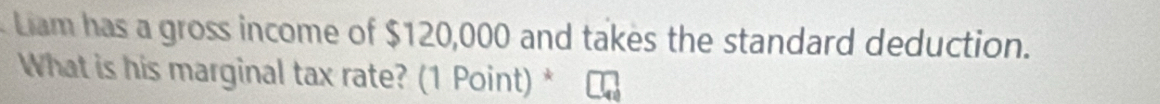 Liam has a gross income of $120,000 and takes the standard deduction. 
What is his marginal tax rate? (1 Point) *