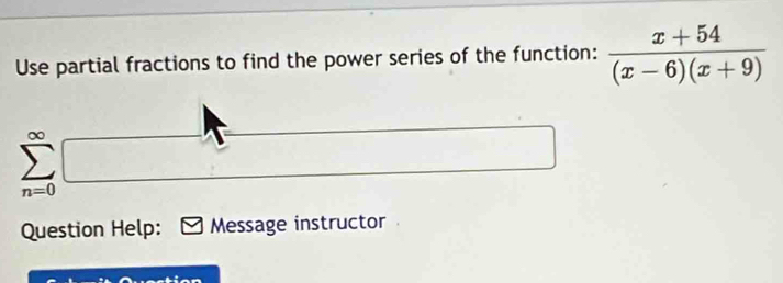 Use partial fractions to find the power series of the function:  (x+54)/(x-6)(x+9) 
∞
n=0
Question Help: Message instructor