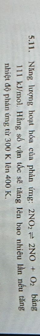 Năng lượng hoạt hóa của phản ứng: 2NO_2leftharpoons 2NO+O_2 bǎng
111 kJ/mol. Hằng số vận tốc sẽ tăng lên bao nhiêu lần nều tăng 
nhiệt độ phản ứng từ 300 K lên 400 K.