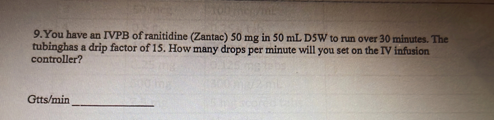 You have an IVPB of ranitidine (Zantac) 50 mg in 50 mL D5W to run over 30 minutes. The 
tubinghas a drip factor of 15. How many drops per minute will you set on the IV infusion 
controller? 
Gtts/min 
_