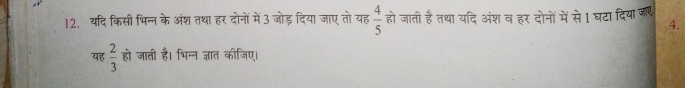 यदि किसी भिन्न के अंश तथा हर दोनों में 3 जोड़ दिया जाए तो यह  4/5  हो जाती हैतथा यदि अंश व हर दोनों में से1 घटा दिया जाए 
4. 
यह  2/3  हो जाती है। भिन्न ज्ञात कीजिए।