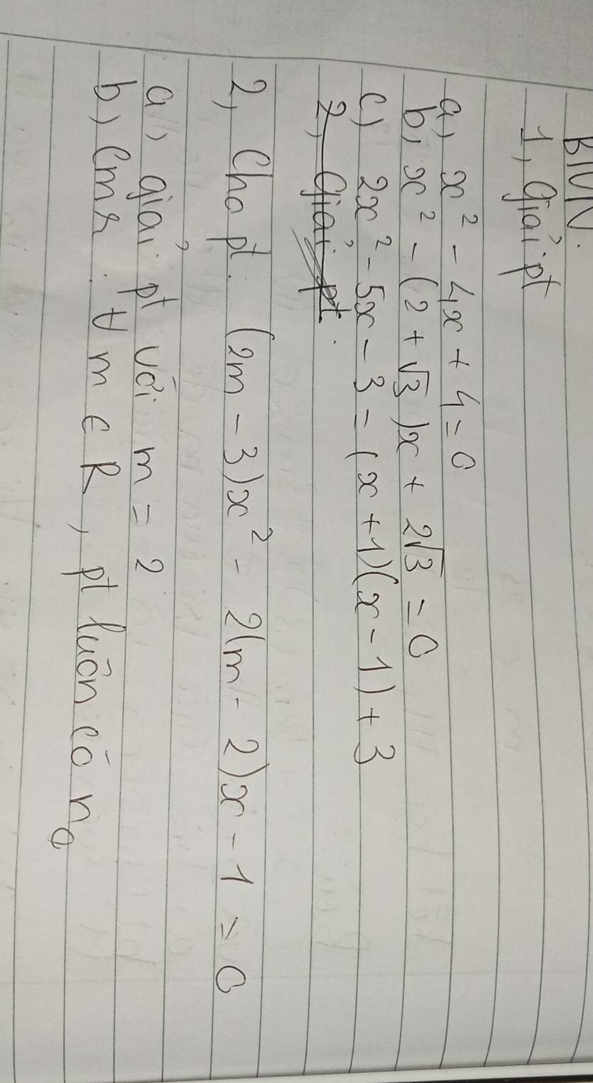 BIUl. 
1, giaip 
a) x^2-4x+4=0
b) x^2-(2+sqrt(3))x+2sqrt(3)=0
() 2x^2-5x-3=(x+1)(x-1)+3
2, Chopt. (2m-3)x^2-2(m-2)x-1=0
a) giai pt vèi m=2
b) ems tm c R, plYuán cóno