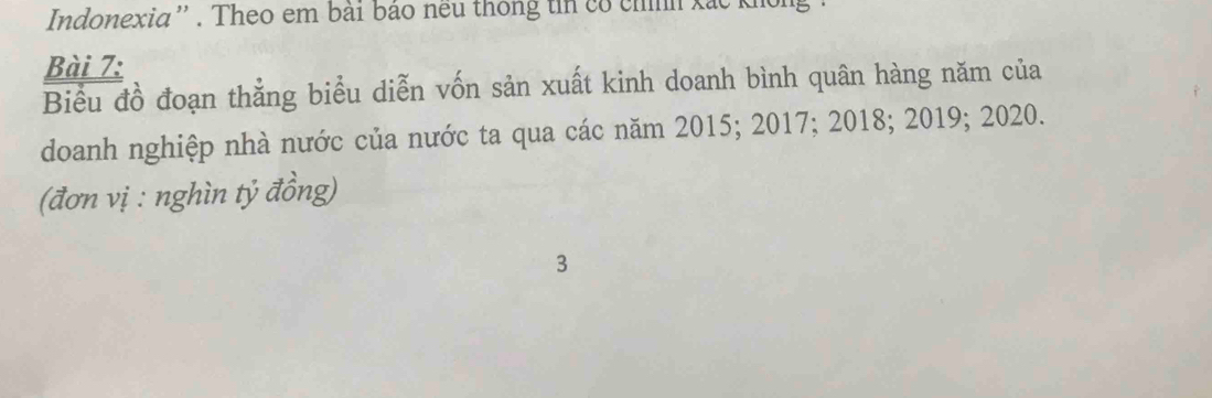 Indonexia'' . Theo em bài bảo neu thống tn có chính xắc không 
Bài 7: 
Biểu đồ đoạn thẳng biểu diễn vốn sản xuất kinh doanh bình quân hàng năm của 
doanh nghiệp nhà nước của nước ta qua các năm 2015; 2017; 2018; 2019; 2020. 
(đơn vị : nghìn tỷ đồng) 
3