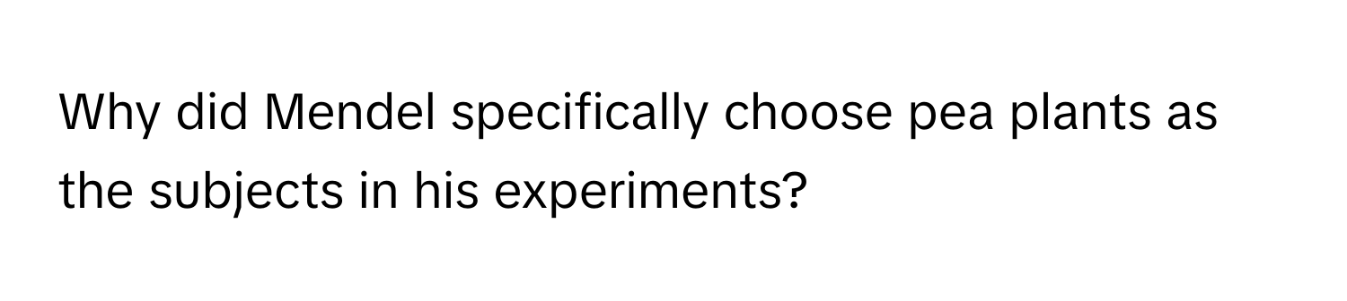 Why did Mendel specifically choose pea plants as the subjects in his experiments?