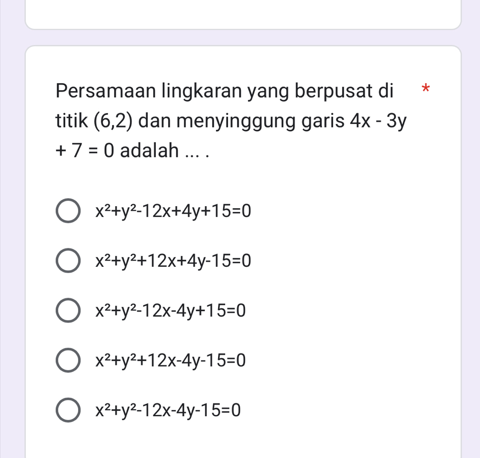 Persamaan lingkaran yang berpusat di *
titik (6,2) dan menyinggung garis 4x-3y
+7=0 adalah ... .
x^2+y^2-12x+4y+15=0
x^2+y^2+12x+4y-15=0
x^2+y^2-12x-4y+15=0
x^2+y^2+12x-4y-15=0
x^2+y^2-12x-4y-15=0