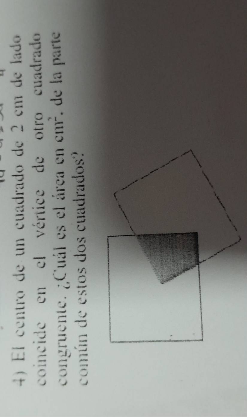 El centro de un cuadrado de 2 cm de lado 
coincide en el vértice de otro cuadrado 
congruente. ¿Cuál es el área cncm^2 , de la parte 
común de estos dos cuadrados?