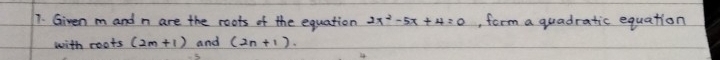 Given m and n are the roots of the equation 2x^2-5x+4=0 , form a quadratic equation 
with roots (2m+1) and (2n+1).