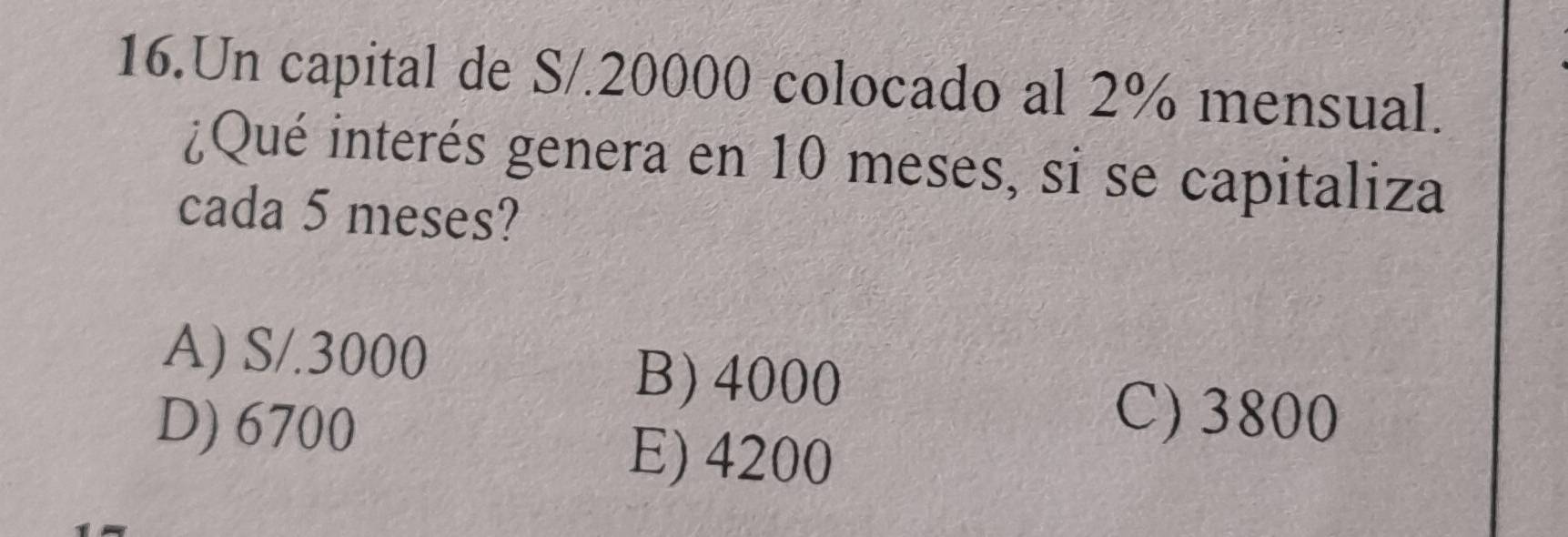 Un capital de S/.20000 colocado al 2% mensual.
¿Qué interés genera en 10 meses, si se capitaliza
cada 5 meses?
A) S/.3000
B) 4000
D) 6700
E) 4200
C) 3800