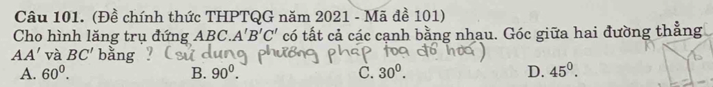 (Đề chính thức THPTQG năm 2021 - Mã đề 101)
Cho hình lăng trụ đứng ABC, A'B'C' có tất cả các cạnh bằng nhau. Góc giữa hai đường thẳng
AA' và BC' bằng
A. 60^0. B. 90^0. C. 30^0. D. 45°.