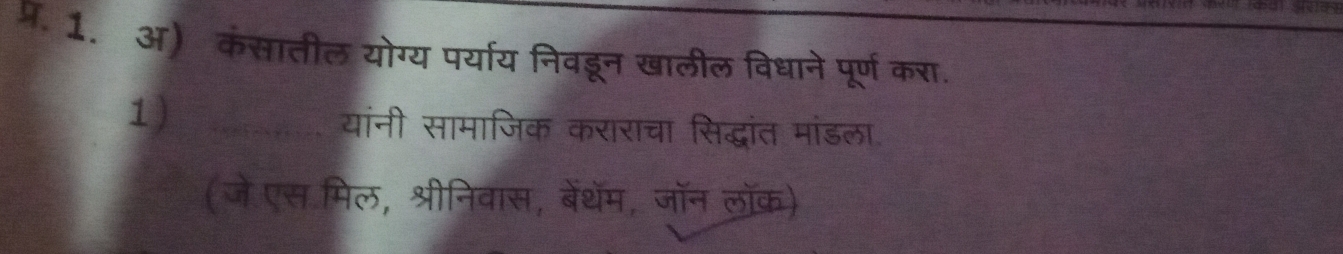 प्र. 1. अ) कंसातील योग्य पर्याय निवडून खालील विधाने पूर्ण करा. 
1) यांनी सामाजिक कराराचा सिद्धांत मांडला 
(जे एस मिल, श्रीनिवास, बेंथेम, जॉन लॉक)