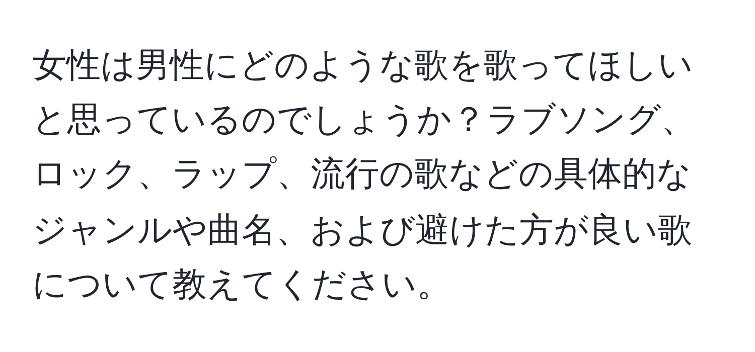 女性は男性にどのような歌を歌ってほしいと思っているのでしょうか？ラブソング、ロック、ラップ、流行の歌などの具体的なジャンルや曲名、および避けた方が良い歌について教えてください。