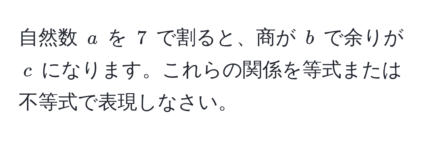 自然数 $a$ を $7$ で割ると、商が $b$ で余りが $c$ になります。これらの関係を等式または不等式で表現しなさい。