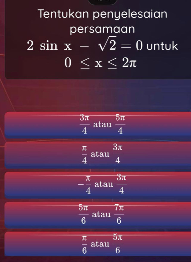 Tentukan penyelesaian
persamaan
2sin x-sqrt(2)=0 untuk
0≤ x≤ 2π
 3π /4  atau  5π /4 
 π /4  atau  3π /4 
- π /4  atau  3π /4 
 5π /6  atau  7π /6 
 π /6  atau  5π /6 