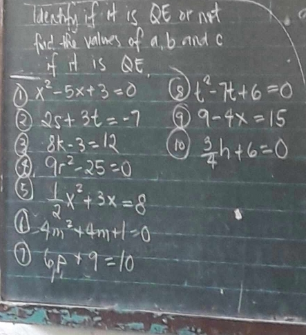 leactily if it is E or not 
find the values of a, b and c
if it is E. 
① x^2-5x+3=0 t^2-7t+6=0
② 2s+3t=-7 ⑨ 9-4x=15
③ 8k-3=12 10  3/4 h+6=0
⑧ 9r^2-25=0
⑤  1/2 x^2+3x=8
① 4m^2+4m+1=0
⑦ 6p+9=10