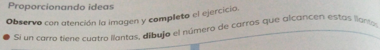 Proporcionando ideas 
Observo con atención la imagen y completo el ejercicio. 
Si un carro tiene cuatro llantas, dibujo el número de carros que alcancen estas llantas