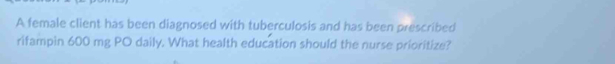 A female client has been diagnosed with tuberculosis and has been prescribed 
rifampin 600 mg PO daily. What health education should the nurse prioritize?