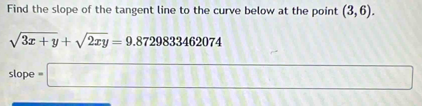 Find the slope of the tangent line to the curve below at the point (3,6).
sqrt(3x+y)+sqrt(2xy)=9.8729833462074
slope =□