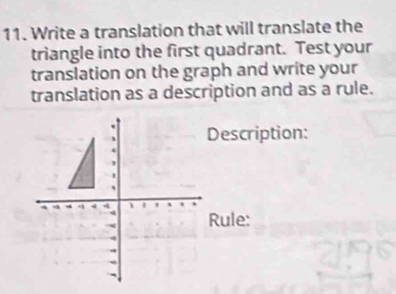 Write a translation that will translate the 
triangle into the first quadrant. Test your 
translation on the graph and write your 
translation as a description and as a rule. 
Description: 
Rule: