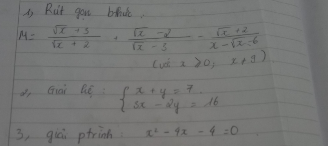 Rut gon bthdic.
M= (sqrt(x)+3)/sqrt(x)+2 + (sqrt(x)-2)/sqrt(x)-3 - (sqrt(x)+2)/x-sqrt(x)-6 
Cuo x≥slant 0;x+9)
, Giài Bé:
beginarrayl x+y=7. 3x-2y=16endarray.
3, giāi ptrinh: x^2-4x-4=0