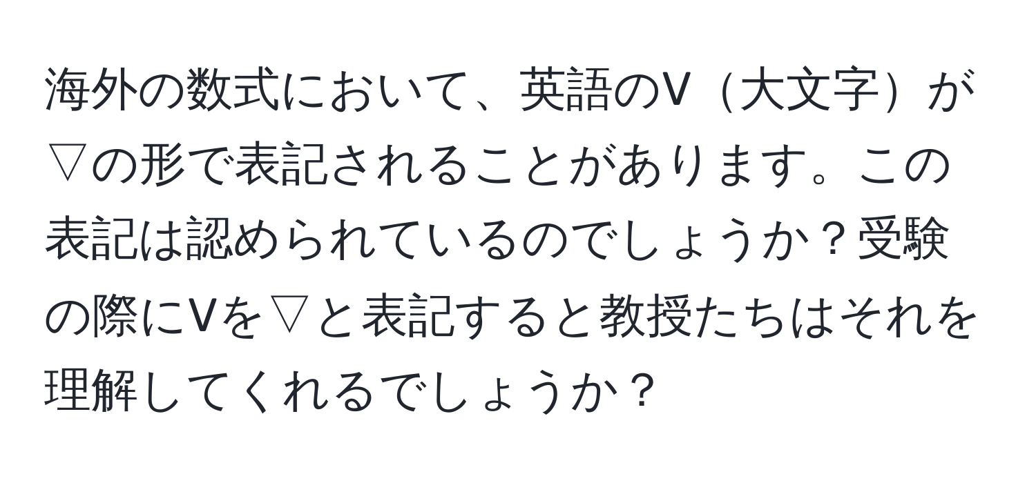 海外の数式において、英語のV大文字が▽の形で表記されることがあります。この表記は認められているのでしょうか？受験の際にVを▽と表記すると教授たちはそれを理解してくれるでしょうか？