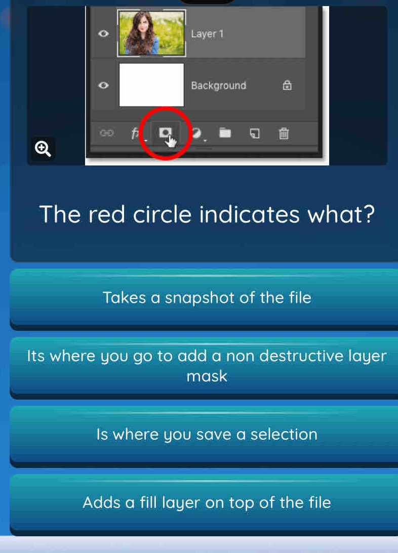 Layer 1
Background
The red circle indicates what?
Takes a snapshot of the file
Its where you go to add a non destructive layer
mask
Is where you save a selection
Adds a fill layer on top of the file