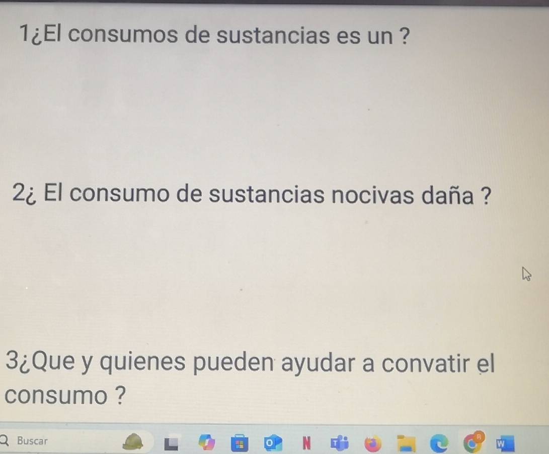 1¿El consumos de sustancias es un ? 
2¿ El consumo de sustancias nocivas daña ? 
3¿Que y quienes pueden ayudar a convatir el 
consumo ? 
Buscar