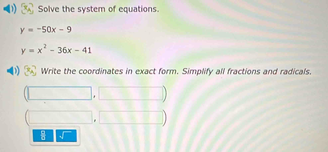 Solve the system of equations.
y=-50x-9
y=x^2-36x-41
Write the coordinates in exact form. Simplify all fractions and radicals. 
1 
 □ /□  