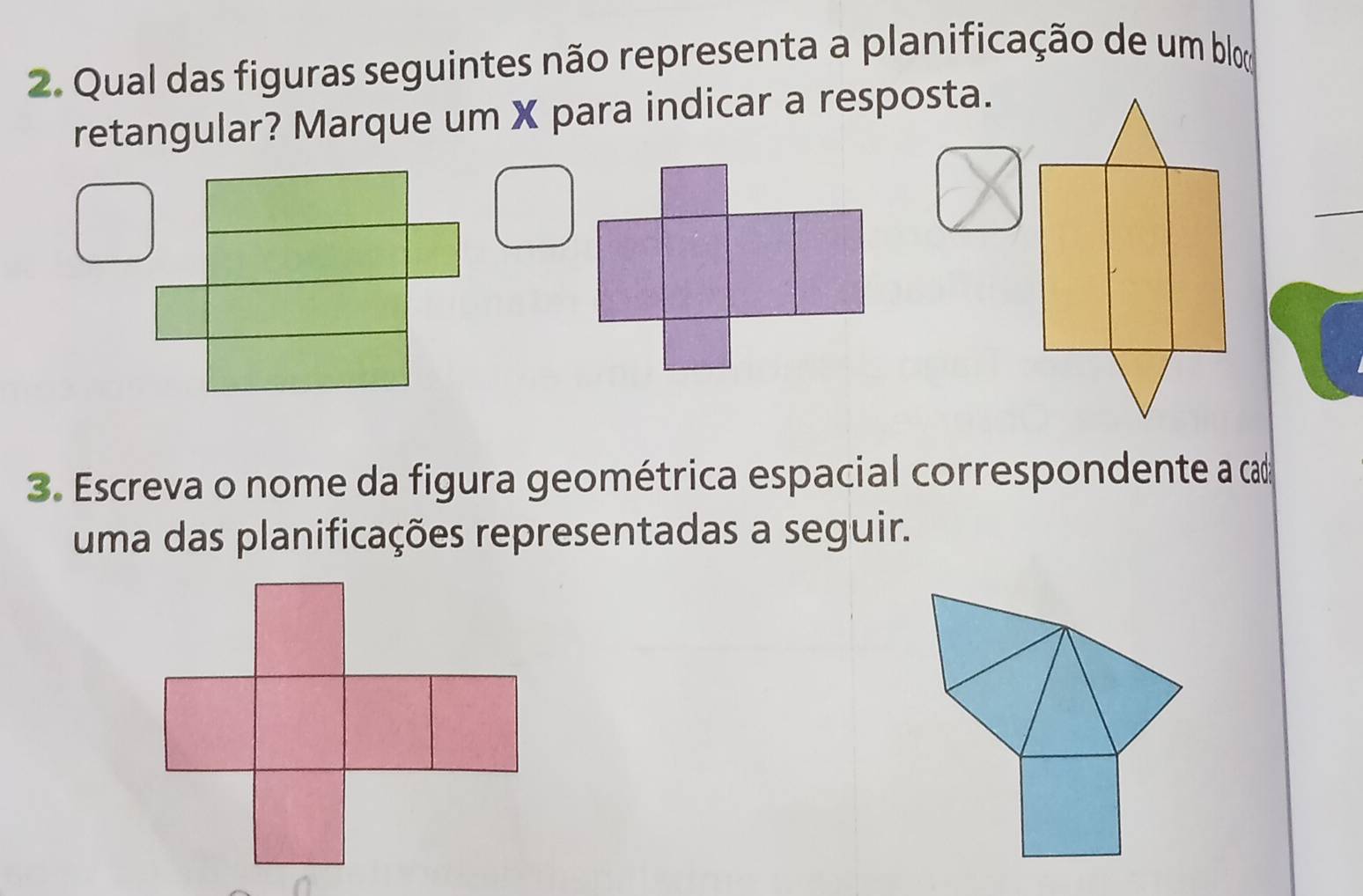 Qual das figuras seguintes não representa a planificação de um blom 
retangular? Marque um X para indicar a resposta. 
_ 
3. Escreva o nome da figura geométrica espacial correspondente a ca 
uma das planificações representadas a seguir.