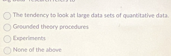 The tendency to look at large data sets of quantitative data.
Grounded theory procedures
Experiments
None of the above