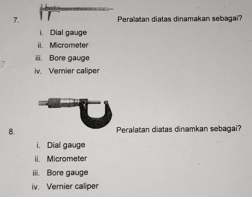 Peralatan diatas dinamakan sebagai? 
i. Dial gauge 
ii. Micrometer 
iii. Bore gauge 
iv. Vernier caliper 
8. Peralatan diatas dinamkan sebagai? 
i. Dial gauge 
ii. Micrometer 
iii. Bore gauge 
iv. Vernier caliper