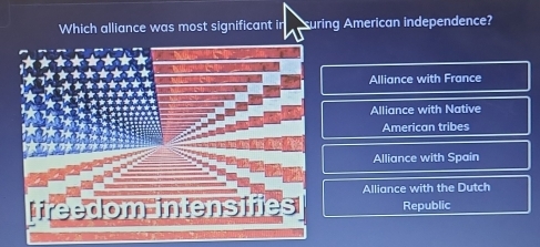 Which alliance was most significant in suring American independence?
Alliance with France
Alliance with Native
American tribes
Alliance with Spain
Alliance with the Dutch
Republic