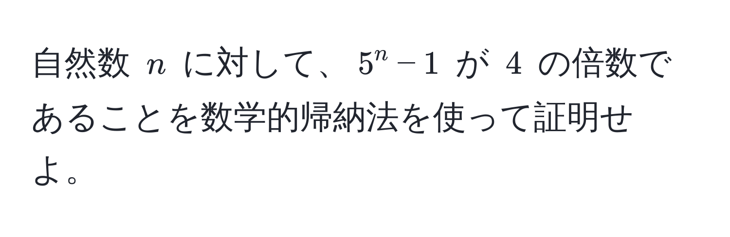 自然数 $n$ に対して、$5^n - 1$ が $4$ の倍数であることを数学的帰納法を使って証明せよ。