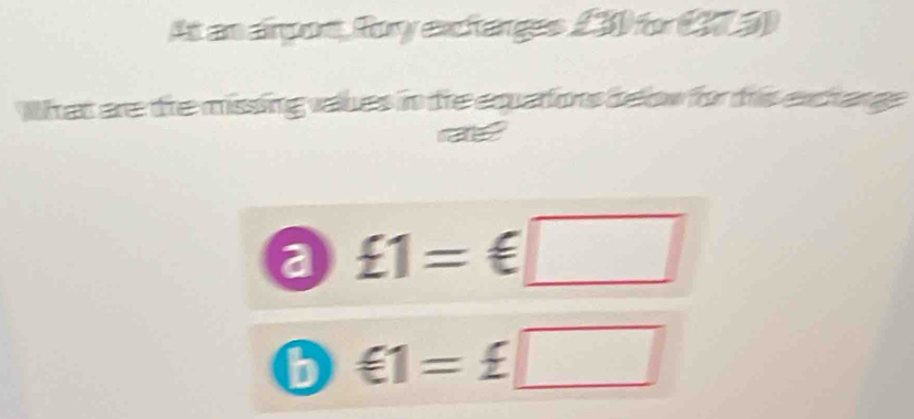 At an airpors, fory exchanges (3) for (373) 
What are the missing values in tre equarions below for this exchange 
a £1=€□
6 €1=£□