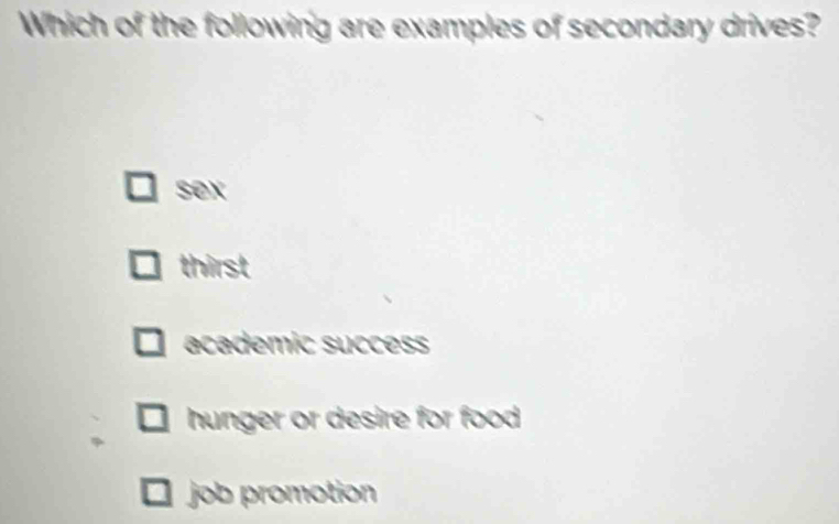 Which of the following are examples of secondary drives?
sex
thirst
academic succes
hunger or desire for food
job promotion