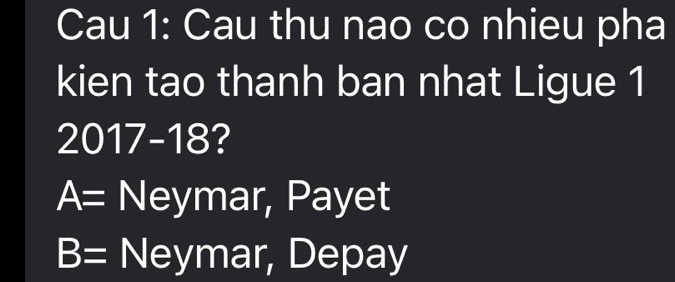 Cau 1: Cau thu nao co nhieu pha
kien tao thanh ban nhat Ligue 1
2017 -18?
A= Neymar, Payet
B= Neymar, Depay