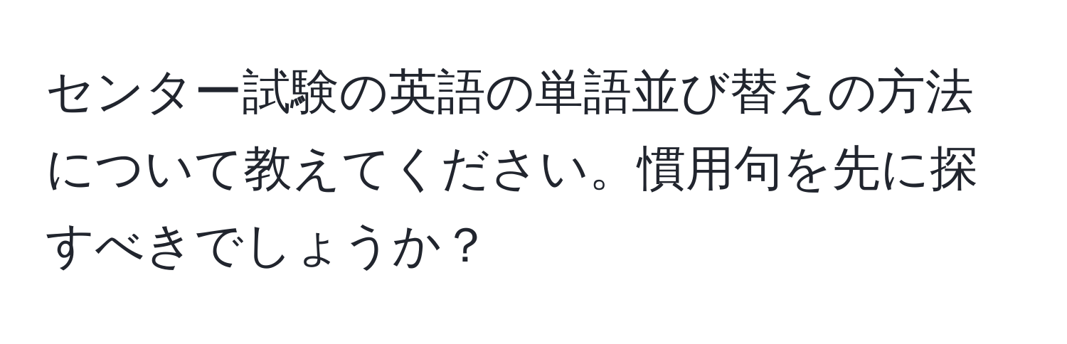 センター試験の英語の単語並び替えの方法について教えてください。慣用句を先に探すべきでしょうか？