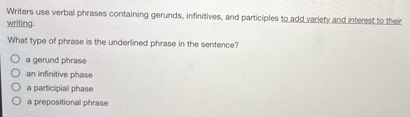 Writers use verbal phrases containing gerunds, infinitives, and participles to add variety and interest to their
writing.
What type of phrase is the underlined phrase in the sentence?
a gerund phrase
an infinitive phase
a participial phase
a prepositional phrase