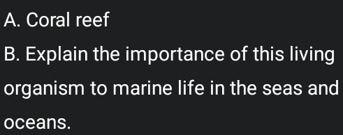 Coral reef 
B. Explain the importance of this living 
organism to marine life in the seas and 
oceans.