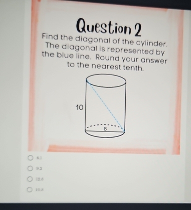 Find the diagonal of the cylinder.
The diagonal is represented by
the blue line. Round your answer
to the nearest tenth.
6.1
9.2
12.8
10.8