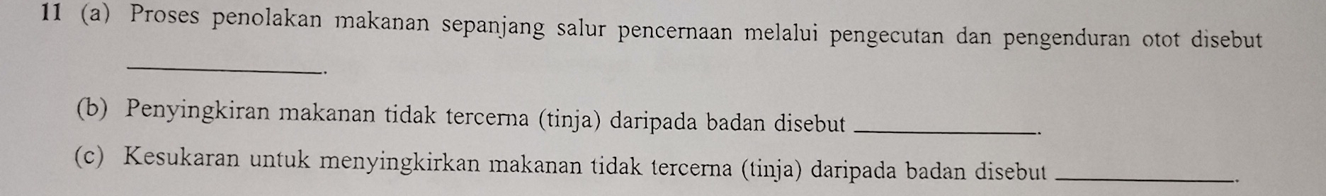 11 (a) Proses penolakan makanan sepanjang salur pencernaan melalui pengecutan dan pengenduran otot disebut 
_ 
(b) Penyingkiran makanan tidak tercerna (tinja) daripada badan disebut_ 
(c) Kesukaran untuk menyingkirkan makanan tidak tercerna (tinja) daripada badan disebut_