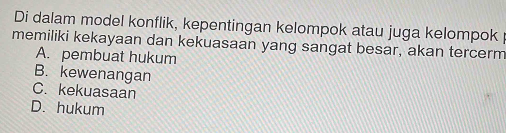 Di dalam model konflik, kepentingan kelompok atau juga kelompok p
memiliki kekayaan dan kekuasaan yang sangat besar, akan tercerm
A. pembuat hukum
B. kewenangan
C. kekuasaan
D. hukum