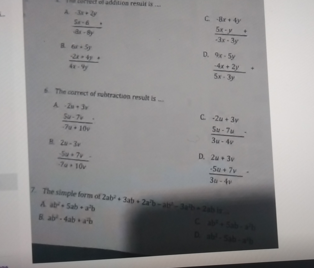 crrect of addition result is ....
A. -3x+2y
 (5x-6)/-8x-8y 
C. -8x+4y
B. 6x+5y
 (5x-y+)/-3x-3y 
 (-2x+4y+)/4x-9y 
D, 9x-5y
frac -4x+2y(5x-3y)^+
6. The correct of subtraction result is ....
A -2u+3v
frac 5u-7v(-7u+10v)^.
C. -2u+3v
frac 5u-7u(3u-4v)^-
B. 2u-3v D. 2u+3v
frac -5u+7v(-7u+10v)^-
frac -5u+7v(3u-4v)^-
7. The simple form of 2ab^2+3ab+2a^2b-ab^2-3a^2b=2ab is
A. ab^2+5ab+a^2b
B. ab^2-4ab+a^2b
C. ab^2+5ab-a^2b
D. ab^2-5ab-a^2b