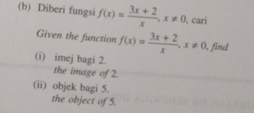 Diberi fungsi f(x)= (3x+2)/x , x!= 0 cari 
Given the function f(x)= (3x+2)/x , x!= 0 , find 
(i) imej bagi 2. 
the image of 2. 
(ii) objek bagi 5. 
the object of 5.