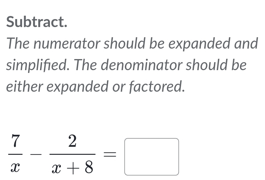 Subtract. 
The numerator should be expanded and 
simplified. The denominator should be 
either expanded or factored.
 7/x - 2/x+8 =□