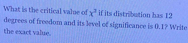 What is the critical value of chi^2 if its distribution has 12
degrees of freedom and its level of significance is 0.1? Write 
the exact value.