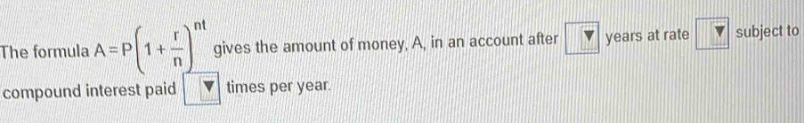 The formula A=P(1+ r/n )^nt gives the amount of money, A, in an account after years at rate subject to 
compound interest paid times per year.