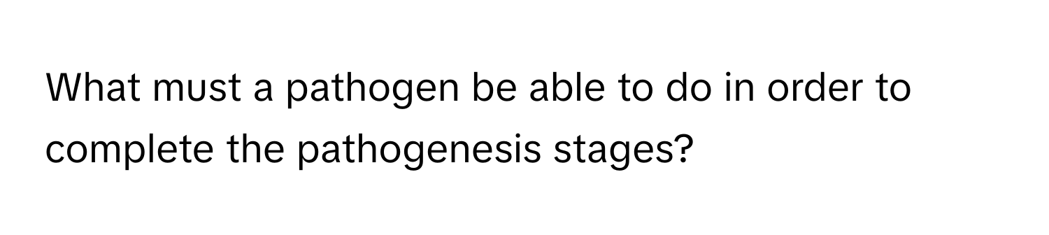 What must a pathogen be able to do in order to complete the pathogenesis stages?