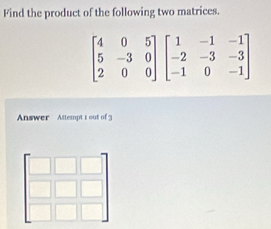 Find the product of the following two matrices.
Answer Attempt 1 out of 3